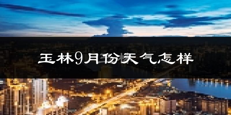 玉林9月份天气怎样?玉林九月热吗?