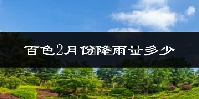 百色2月份降雨量多少?百色二月下雨多吗?