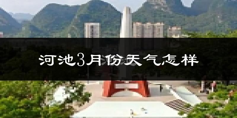 河池市3月份天气如何?冷热情况怎么样?