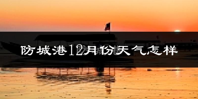 防城港12月份天气怎样?防城港十二月冷不冷?
