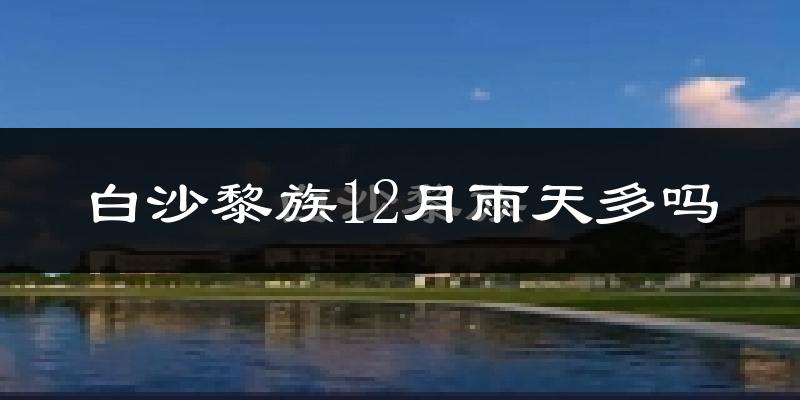 白沙黎族12月雨天多吗?