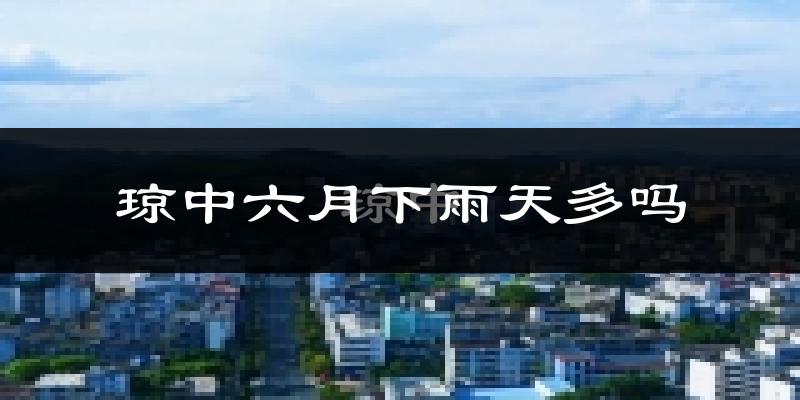 琼中六月下雨天多吗?琼中6月份降雨量多少?
