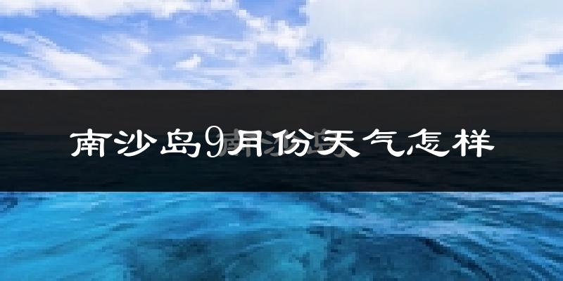 南沙岛9月份天气怎样?南沙岛九月热不热?