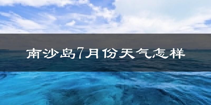 南沙岛7月份天气如何?很热吗?