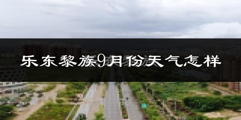 乐东黎族9月份天气怎样?乐东黎族九月热不热?