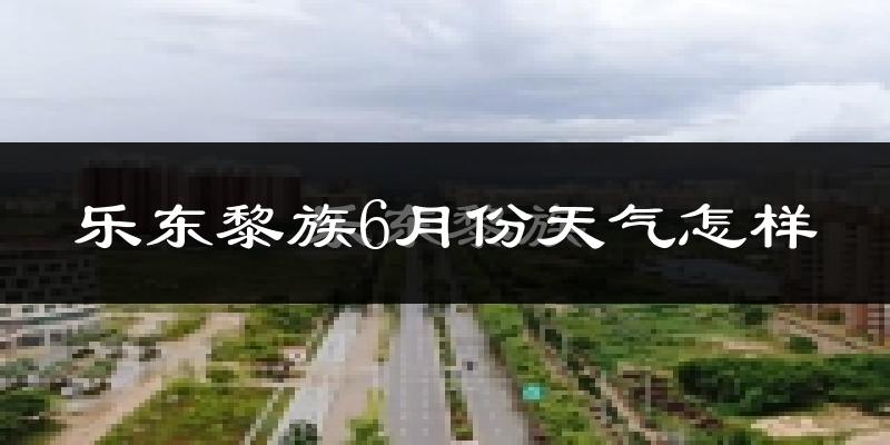 乐东黎族自治县6月份天气如何?很热吗?