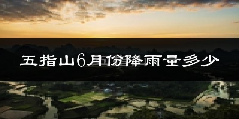 五指山6月份降雨量多少?五指山六月下雨多吗?