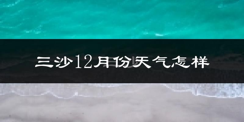 三沙12月份天气怎样?三沙十二月冷吗?