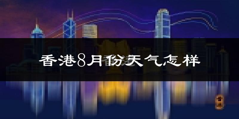 香港特别行政区8月份天气如何?很热吗?